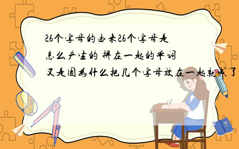 26个字母的由来26个字母是怎么产生的 拼在一起的单词 又是因为什么把几个字母放在一起就成了一个单词；中国的汉字 有什么甲骨文 .现在请对英语或欧洲国家的历史了解的朋友为我解释一