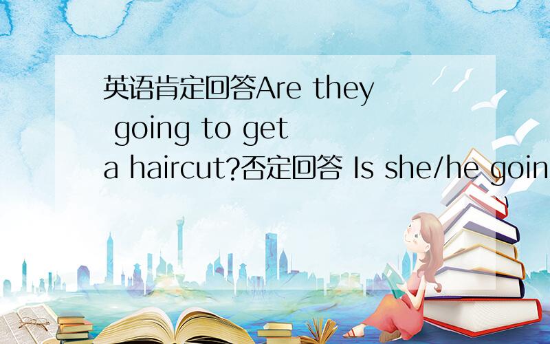 英语肯定回答Are they going to get a haircut?否定回答 Is she/he going to meet some friends?肯定回答 马上要