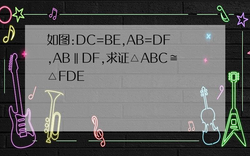 如图:DC=BE,AB=DF,AB‖DF,求证△ABC≌△FDE