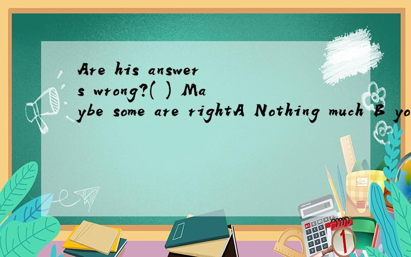 Are his answers wrong?( ) Maybe some are rightA Nothing much B you're so lucky C Not relly D That's all right