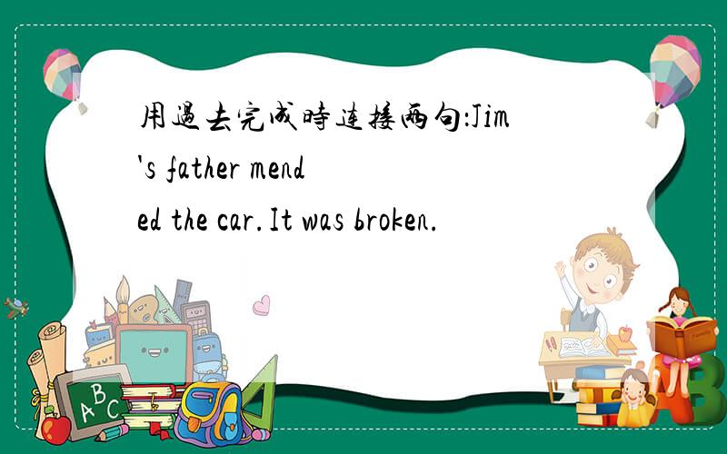 用过去完成时连接两句：Jim's father mended the car.It was broken.