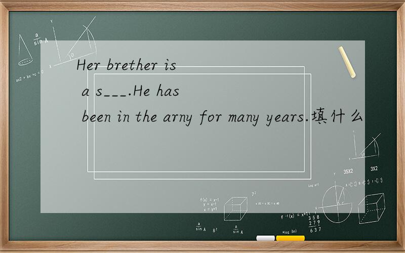 Her brether is a s___.He has been in the arny for many years.填什么