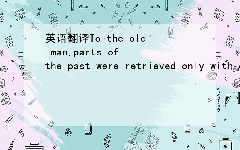 英语翻译To the old man,parts of the past were retrieved only with difficulty.对于老人来说,回忆起过去的岁月只有困难.对于老人来说,很难回忆起过去的岁月.