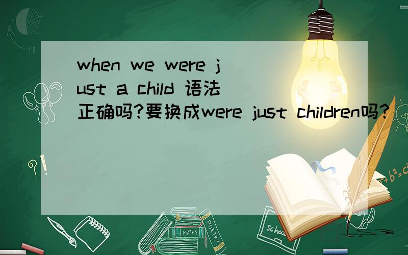 when we were just a child 语法正确吗?要换成were just children吗?