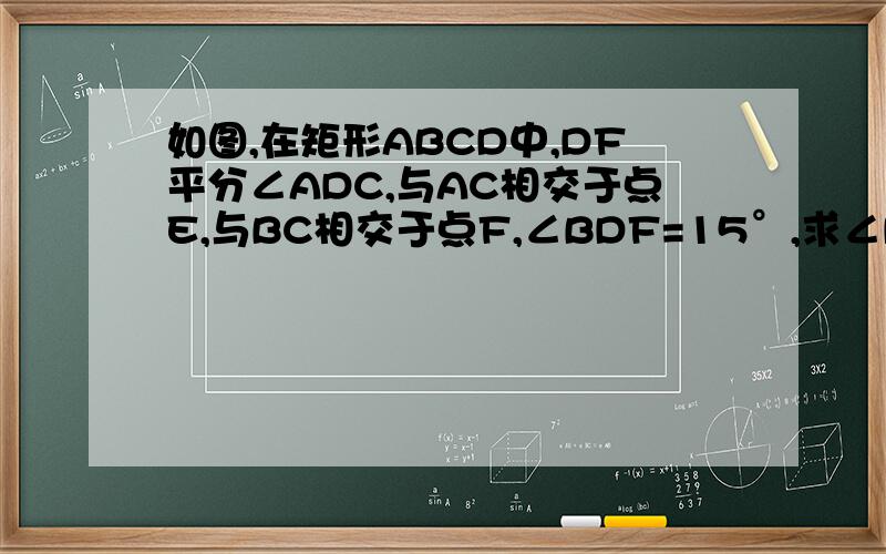 如图,在矩形ABCD中,DF平分∠ADC,与AC相交于点E,与BC相交于点F,∠BDF=15°,求∠DOC和∠COF的度数