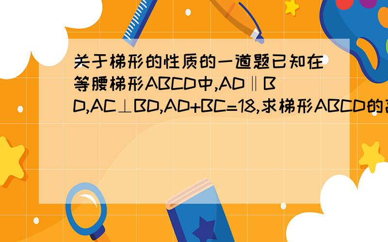 关于梯形的性质的一道题已知在等腰梯形ABCD中,AD‖BD,AC⊥BD,AD+BC=18,求梯形ABCD的高.