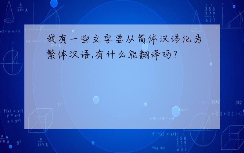 我有一些文字要从简体汉语化为繁体汉语,有什么能翻译吗?
