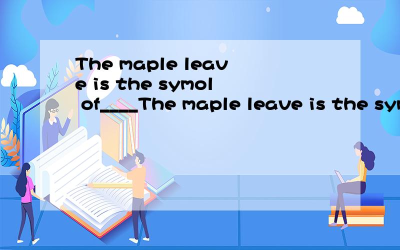 The maple leave is the symol of____The maple leave is the symbol of______