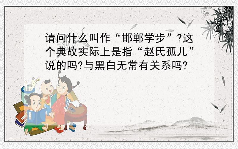 请问什么叫作“邯郸学步”?这个典故实际上是指“赵氏孤儿”说的吗?与黑白无常有关系吗?