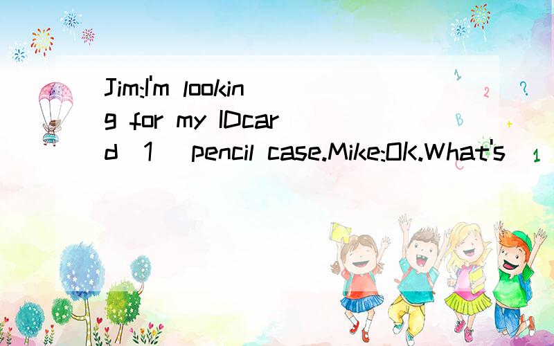 Jim:I'm looking for my IDcard(1 )pencil case.Mike:OK.What's ( 2) name?Jim:My name is Jim Brown.Mike:( 3)do you spell your(4 )name?Jim:B R O W NMike:OK.(5 )your ID card.Jim:Thank you very much.Mike:You are( 6).And is this your pencil case.Jim:No,( 7)i