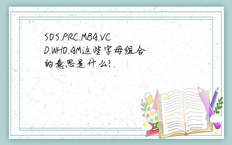 SOS.PRC.MBA.VCD.WHO.AM这些字母组合的意思是什么?.