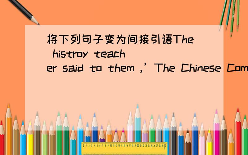 将下列句子变为间接引语The histroy teacher said to them ,’The Chinese Communist Party was founded o