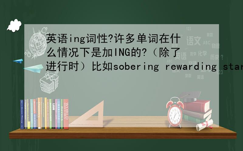 英语ing词性?许多单词在什么情况下是加ING的?（除了进行时）比如sobering rewarding startling