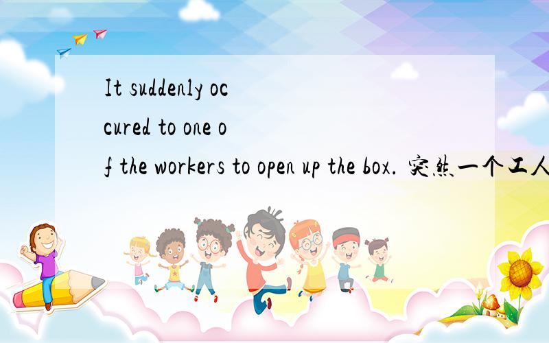 It suddenly occured to one of the workers to open up the box. 突然一个工人想到打开箱子看看. 请解释一下这个句子的语法.