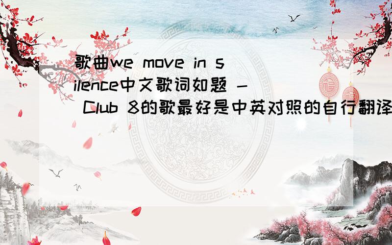 歌曲we move in silence中文歌词如题 - Club 8的歌最好是中英对照的自行翻译的也可以~(>_
