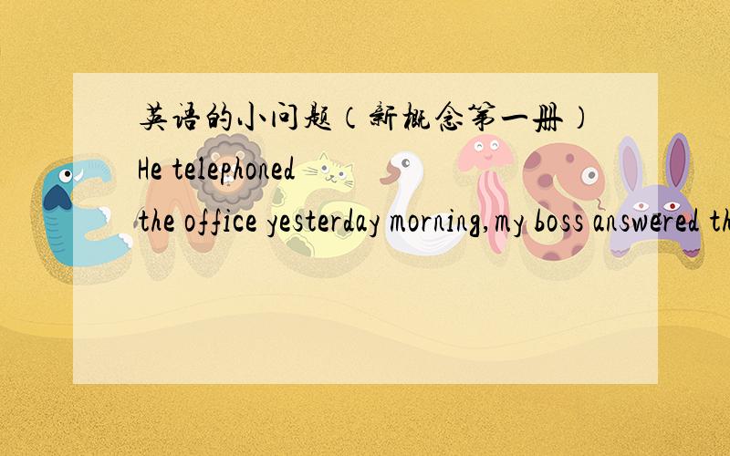 英语的小问题（新概念第一册）He telephoned the office yesterday morning,my boss answered the telephone.what did your boss say to him?可不可以说成He telephoned to my office yesterday morning,it was my boss answer.how did your boss t