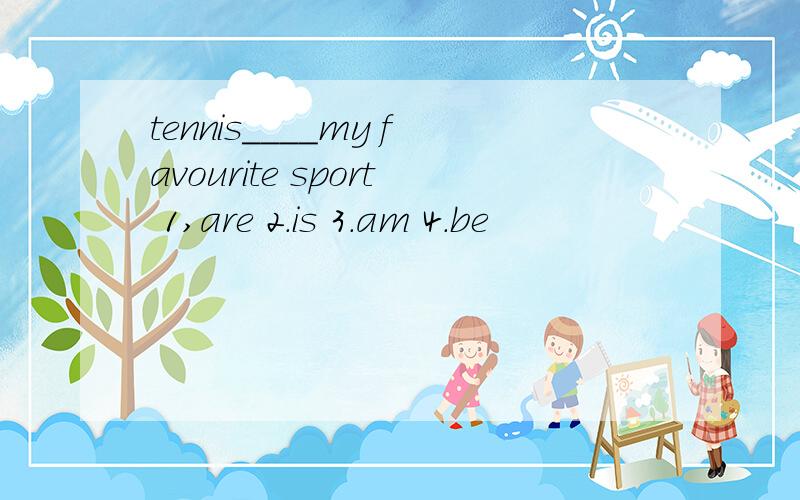 tennis____my favourite sport 1,are 2.is 3.am 4.be
