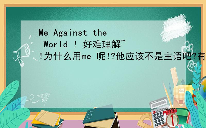Me Against the World ! 好难理解~!为什么用me 呢!?他应该不是主语吧?有人可以解答下吗!?