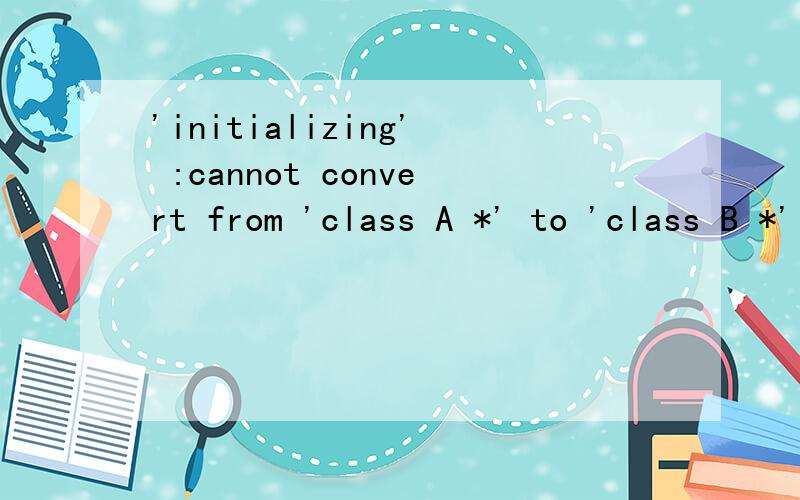 'initializing' :cannot convert from 'class A *' to 'class B *'int main(){A aa;B *pb=&aa;pb->g();return 0;}#includeclass A{public:void virtual g(){cout
