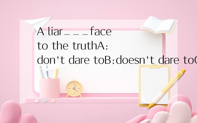 A liar___face to the truthA:don't dare toB:doesn't dare toC:daren't toD:doesn't dare请说说为什么选那个答案,