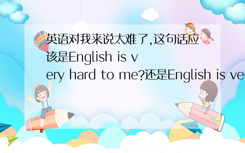 英语对我来说太难了,这句话应该是English is very hard to me?还是English is very hard for me?