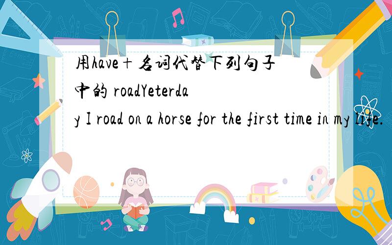 用have+名词代替下列句子中的 roadYeterday I road on a horse for the first time in my life.