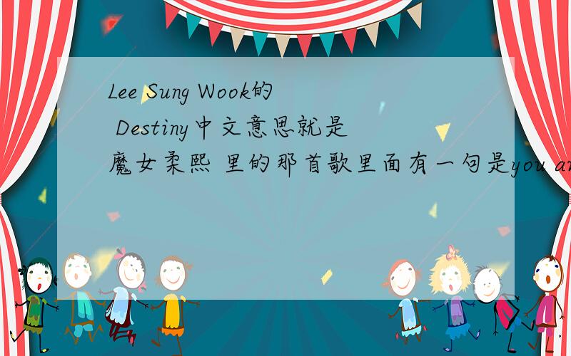 Lee Sung Wook的 Destiny中文意思就是魔女柔熙 里的那首歌里面有一句是you are my everything
