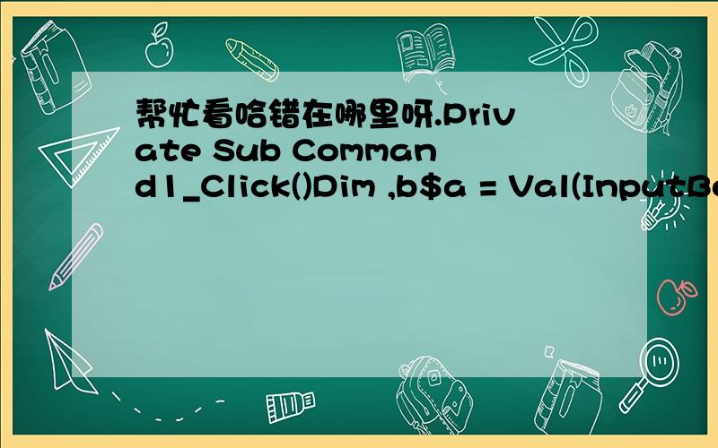 帮忙看哈错在哪里呀.Private Sub Command1_Click()Dim ,b$a = Val(InputBox(