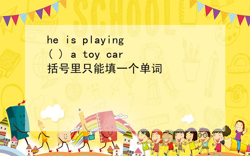 he is playing ( ) a toy car 括号里只能填一个单词