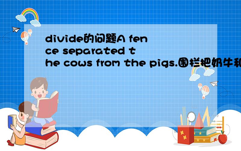 divide的问题A fence separated the cows from the pigs.围栏把奶牛和猪分开.divide the patients from the others 隔离病人 divide和separate有区别吗