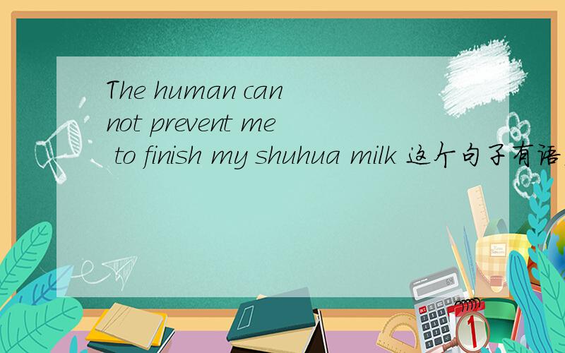 The human can not prevent me to finish my shuhua milk 这个句子有语法错误吗?谁帮忙看看啊 不知道的就别说了
