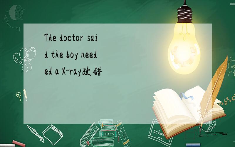 The doctor said the boy needed a X-ray改错