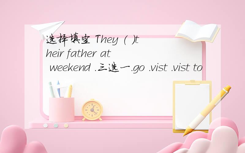 选择填空 They ( )their father at weekend .三选一.go .vist .vist to