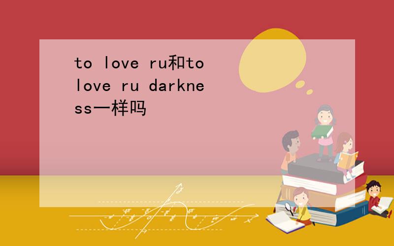 to love ru和to love ru darkness一样吗