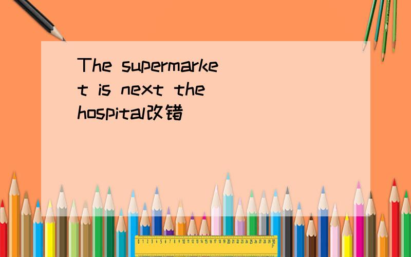 The supermarket is next the hospital改错