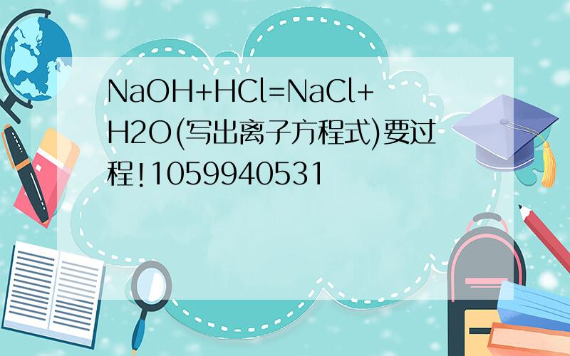 NaOH+HCl=NaCl+H2O(写出离子方程式)要过程!1059940531