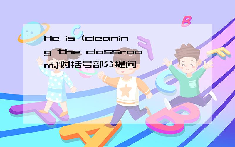He is (cleaning the classroom.)对括号部分提问