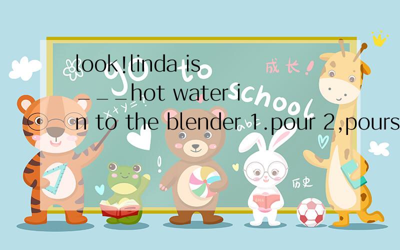 look!linda is ___hot water in to the blender 1.pour 2,pours 3.pouring 4.to pour