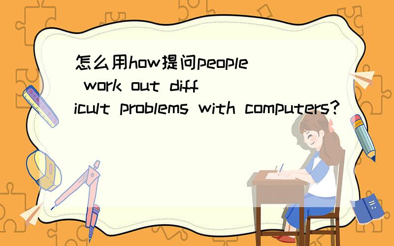 怎么用how提问people work out difficult problems with computers?