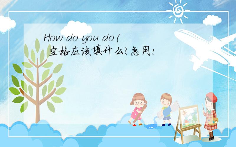 How do you do( 空格应该填什么?急用!