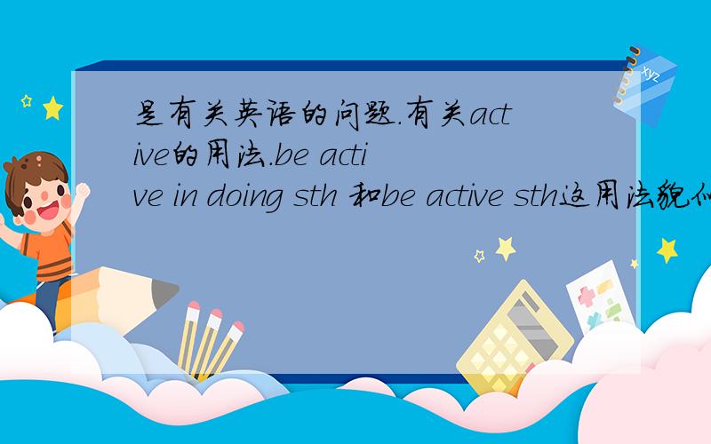 是有关英语的问题.有关active的用法.be active in doing sth 和be active sth这用法貌似觉得对吧.