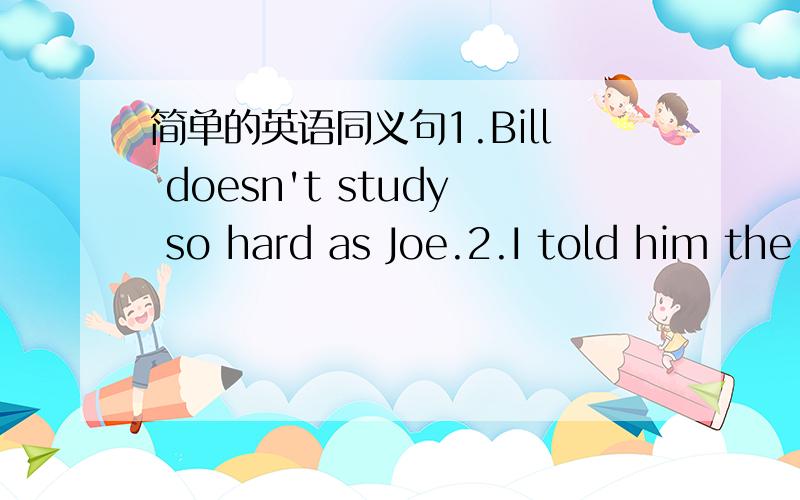 简单的英语同义句1.Bill doesn't study so hard as Joe.2.I told him the nice bag was mine.3.My friends didn't tell me where we would meet.