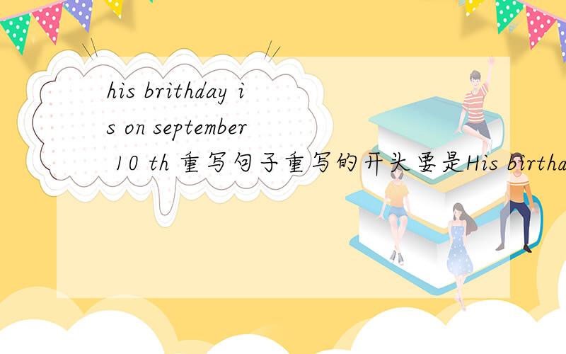 his brithday is on september 10 th 重写句子重写的开头要是His birthday is on