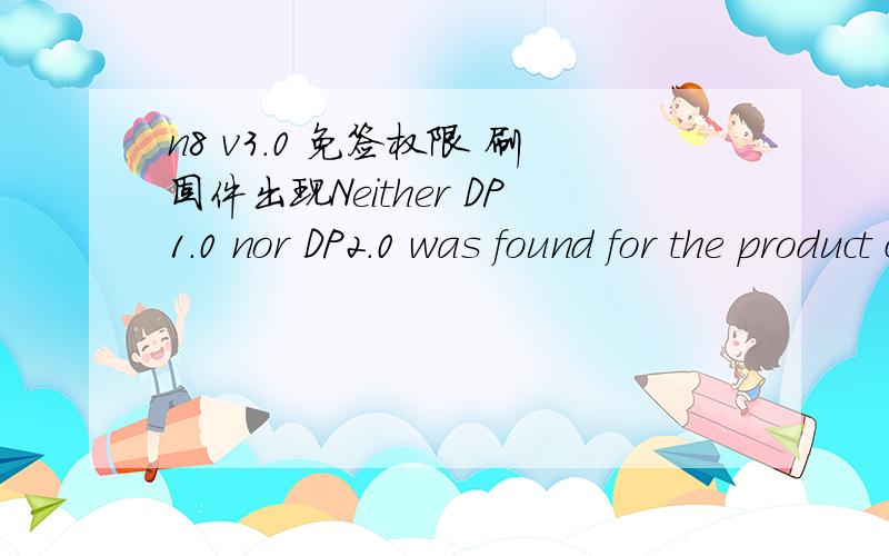 n8 v3.0 免签权限 刷固件出现Neither DP1.0 nor DP2.0 was found for the product cannot be identif怎么办求救?