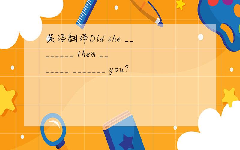 英语翻译Did she ________ them _______ _______ you?