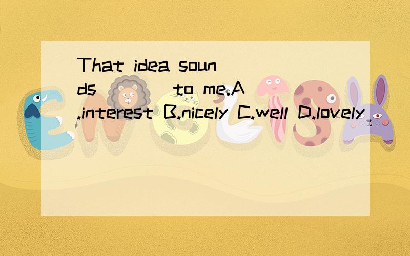 That idea sounds ＿＿＿ to me.A.interest B.nicely C.well D.lovely