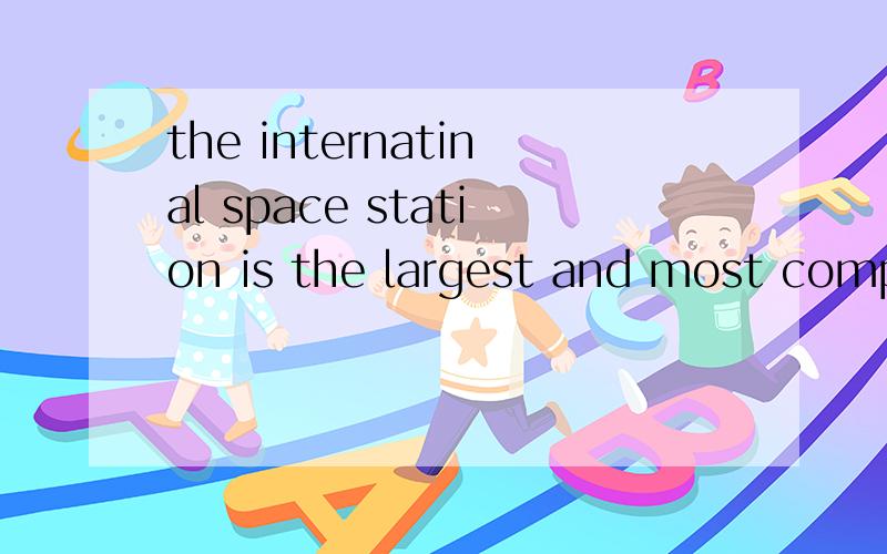 the internatinal space station is the largest and most complex international请帮我翻译