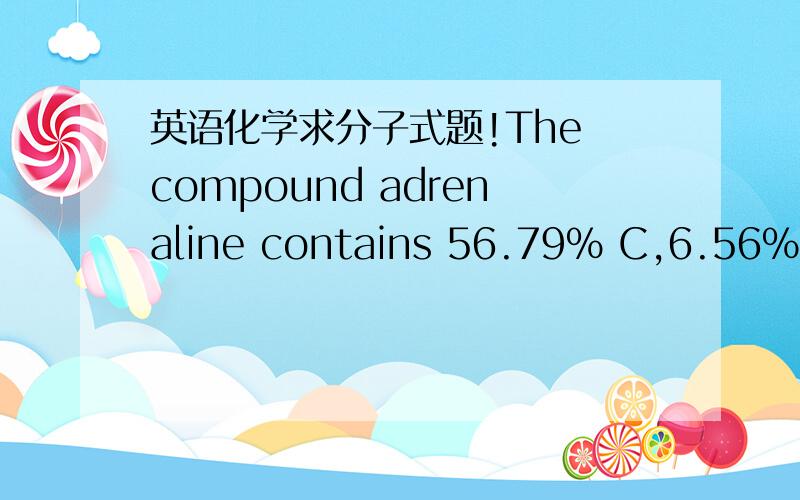 英语化学求分子式题!The compound adrenaline contains 56.79% C,6.56% H,28.37% O,and 8.28% N by mass.What is the empirical formula for adrenaline?(Type your answer using the format CO2 for CO2.) _____________