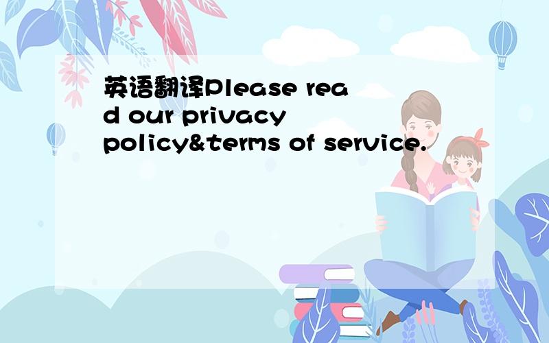英语翻译Please read our privacy policy&terms of service.