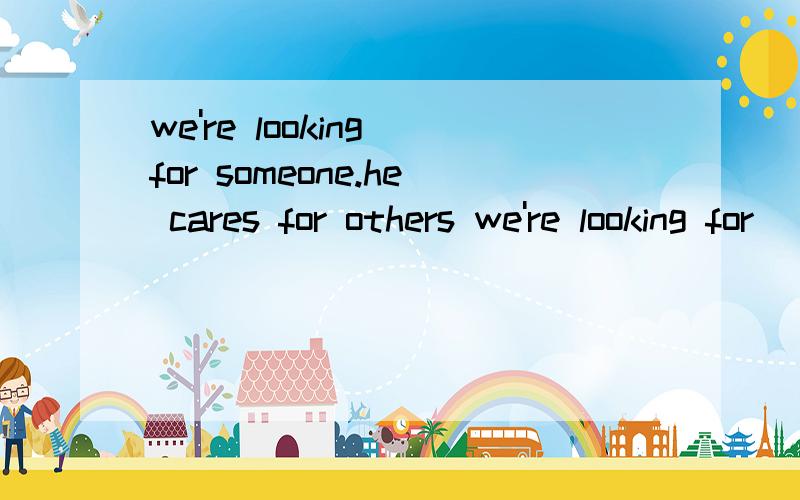 we're looking for someone.he cares for others we're looking for___ ____ ____ for others